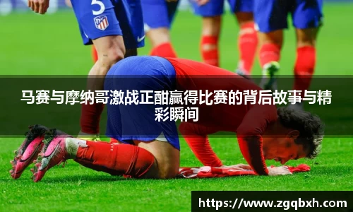 马赛与摩纳哥激战正酣赢得比赛的背后故事与精彩瞬间